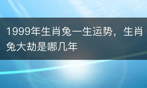 1999年生肖兔一生运势，生肖兔大劫是哪几年