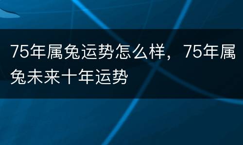75年属兔运势怎么样，75年属兔未来十年运势