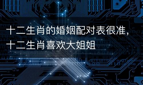 十二生肖的婚姻配对表很准，十二生肖喜欢大姐姐