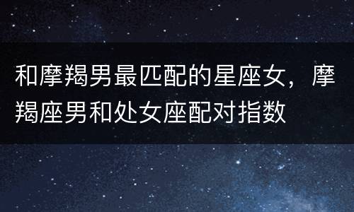 和摩羯男最匹配的星座女，摩羯座男和处女座配对指数