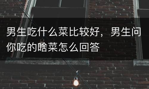 男生吃什么菜比较好，男生问你吃的啥菜怎么回答