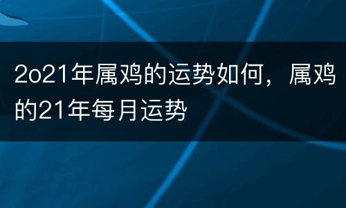 2o21年属鸡的运势如何，属鸡的21年每月运势