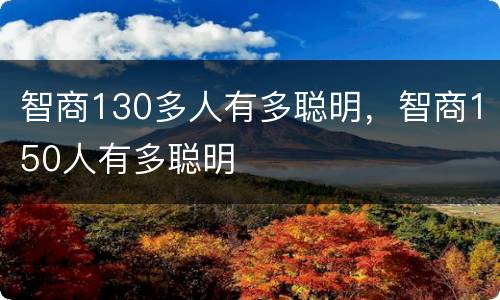 智商130多人有多聪明，智商150人有多聪明