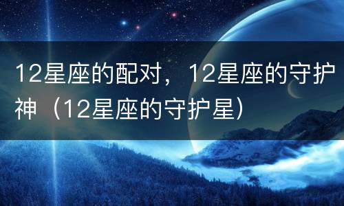 12星座的配对，12星座的守护神（12星座的守护星）