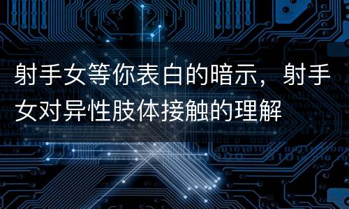 射手女等你表白的暗示，射手女对异性肢体接触的理解