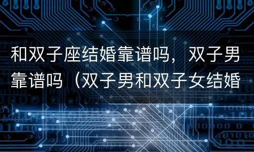 和双子座结婚靠谱吗，双子男靠谱吗（双子男和双子女结婚幸福吗）