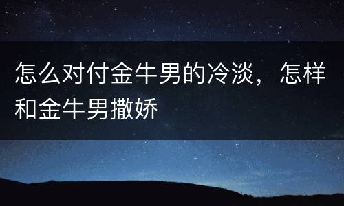 怎么对付金牛男的冷淡，怎样和金牛男撒娇