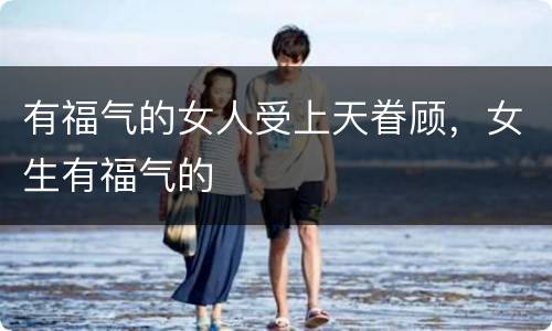有福气的女人受上天眷顾，女生有福气的