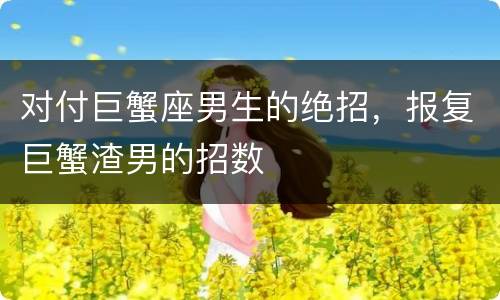 对付巨蟹座男生的绝招，报复巨蟹渣男的招数
