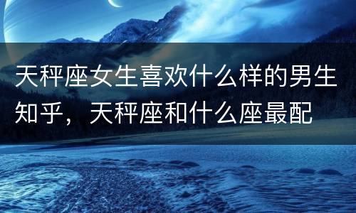 天秤座女生喜欢什么样的男生知乎，天秤座和什么座最配