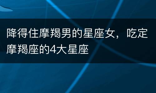 降得住摩羯男的星座女，吃定摩羯座的4大星座
