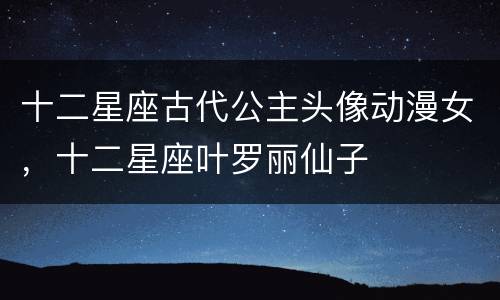 十二星座古代公主头像动漫女，十二星座叶罗丽仙子