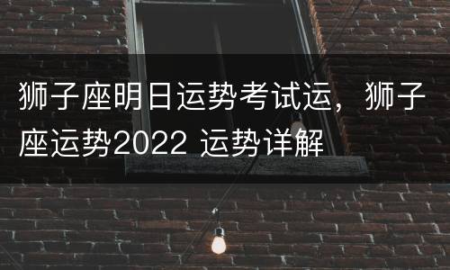 狮子座明日运势考试运，狮子座运势2022 运势详解