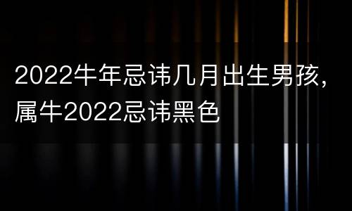 2022牛年忌讳几月出生男孩，属牛2022忌讳黑色