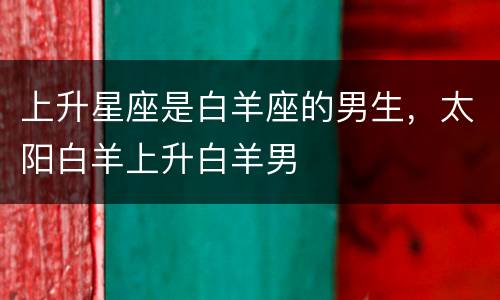 上升星座是白羊座的男生，太阳白羊上升白羊男