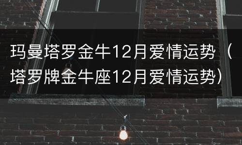 玛曼塔罗金牛12月爱情运势（塔罗牌金牛座12月爱情运势）