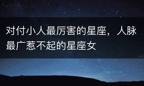 对付小人最厉害的星座，人脉最广惹不起的星座女