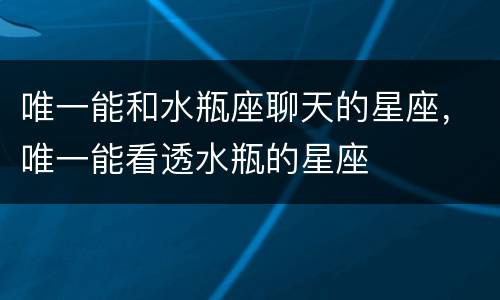 唯一能和水瓶座聊天的星座，唯一能看透水瓶的星座