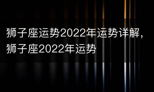 狮子座运势2022年运势详解，狮子座2022年运势