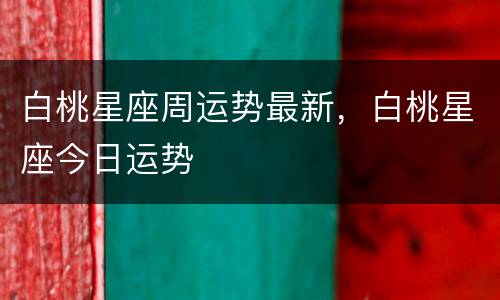 白桃星座周运势最新，白桃星座今日运势