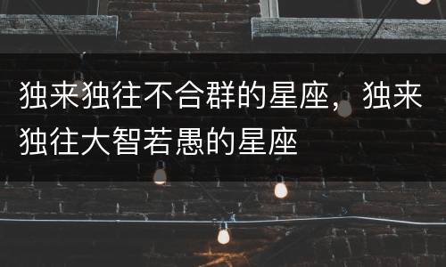独来独往不合群的星座，独来独往大智若愚的星座