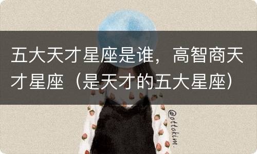 五大天才星座是谁，高智商天才星座（是天才的五大星座）