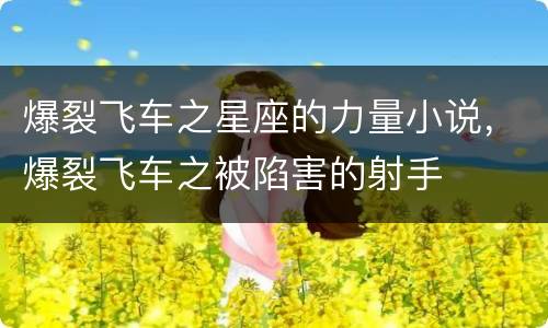 爆裂飞车之星座的力量小说，爆裂飞车之被陷害的射手