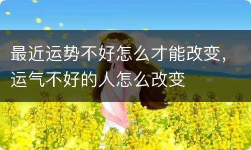 最近运势不好怎么才能改变，运气不好的人怎么改变