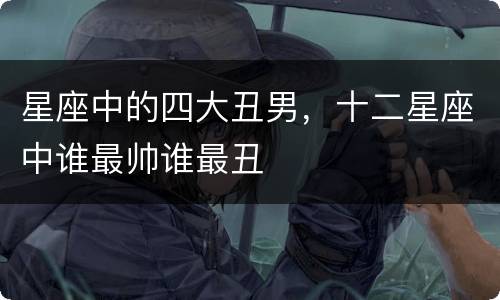 星座中的四大丑男，十二星座中谁最帅谁最丑
