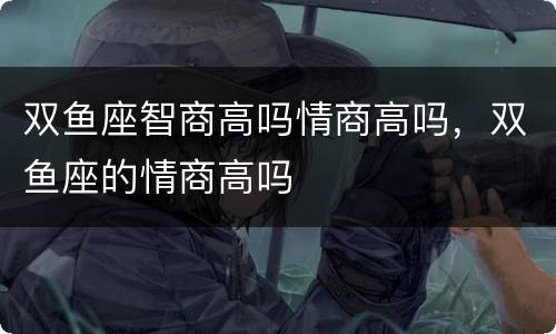 双鱼座智商高吗情商高吗，双鱼座的情商高吗
