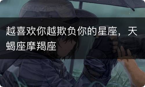 越喜欢你越欺负你的星座，天蝎座摩羯座
