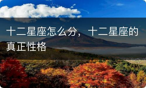 十二星座怎么分，十二星座的真正性格