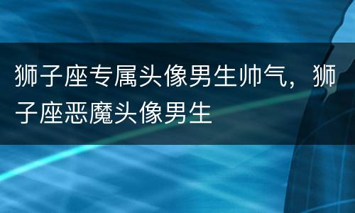 狮子座专属头像男生帅气，狮子座恶魔头像男生