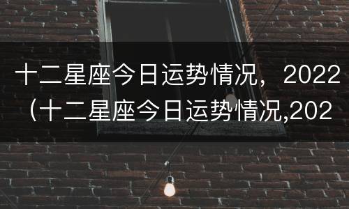 十二星座今日运势情况，2022（十二星座今日运势情况,2022年8月份）