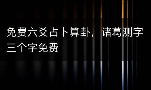 免费六爻占卜算卦，诸葛测字三个字免费