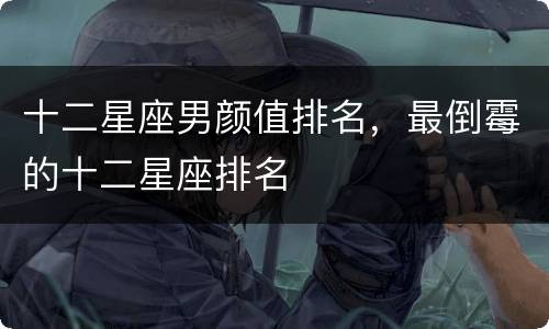 十二星座男颜值排名，最倒霉的十二星座排名