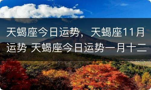 天蝎座今日运势，天蝎座11月运势 天蝎座今日运势一月十二运势