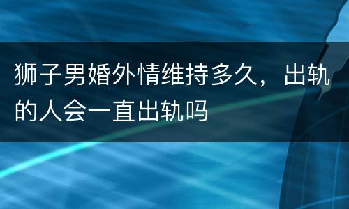 狮子男婚外情维持多久，出轨的人会一直出轨吗