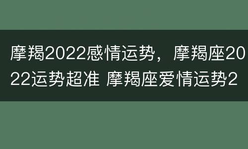 摩羯2022感情运势，摩羯座2022运势超准 摩羯座爱情运势2022