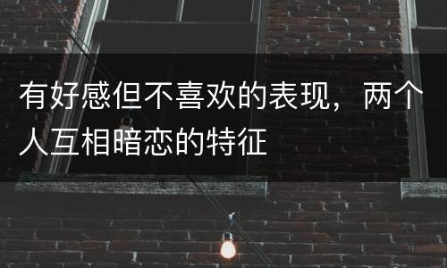 有好感但不喜欢的表现，两个人互相暗恋的特征