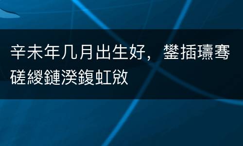 辛未年几月出生好，鐢插瓙骞磋緵鏈湀鍑虹敓