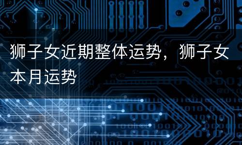 狮子女近期整体运势，狮子女本月运势