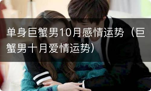 单身巨蟹男10月感情运势（巨蟹男十月爱情运势）