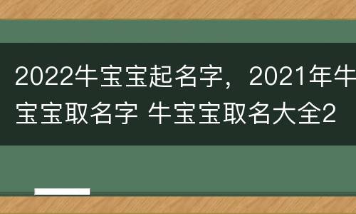 2022牛宝宝起名字，2021年牛宝宝取名字 牛宝宝取名大全2021年
