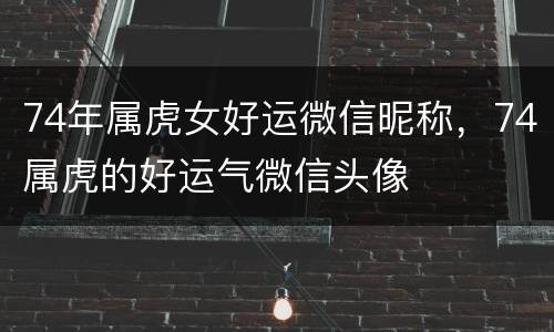 74年属虎女好运微信昵称，74属虎的好运气微信头像