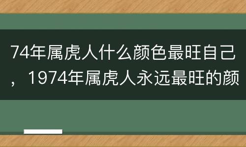 74年属虎人什么颜色最旺自己，1974年属虎人永远最旺的颜色