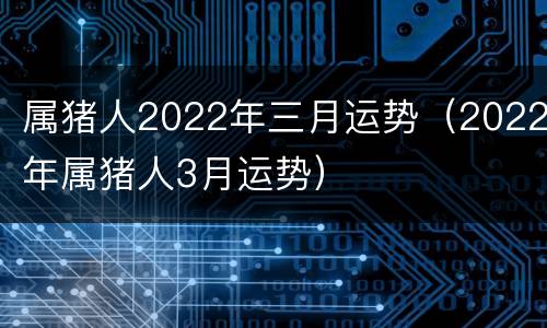 属猪人2022年三月运势（2022年属猪人3月运势）