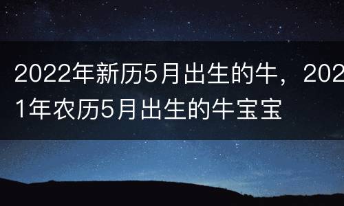 2022年新历5月出生的牛，2021年农历5月出生的牛宝宝
