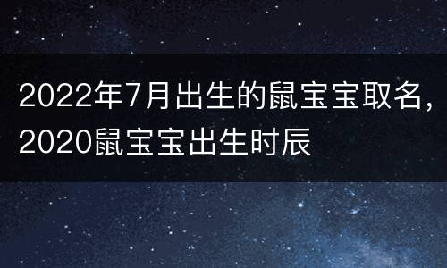 2022年7月出生的鼠宝宝取名，2020鼠宝宝出生时辰