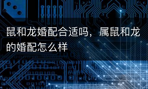 鼠和龙婚配合适吗，属鼠和龙的婚配怎么样